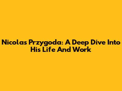 Nicolas Przygoda: A Deep Dive Into His Life And Work