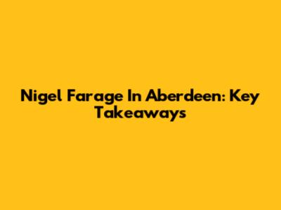 Nigel Farage In Aberdeen: Key Takeaways
