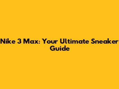 Nike 3 Max: Your Ultimate Sneaker Guide