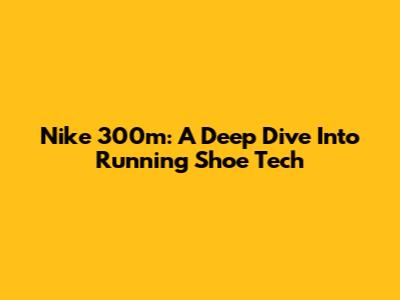 Nike 300m: A Deep Dive Into Running Shoe Tech