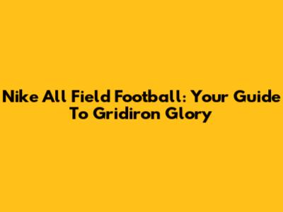 Nike All Field Football: Your Guide To Gridiron Glory