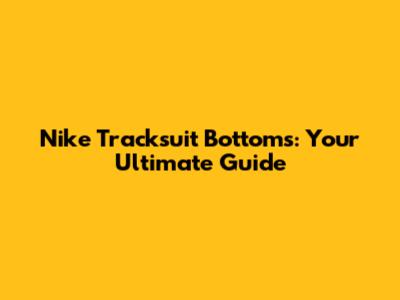 Nike Tracksuit Bottoms: Your Ultimate Guide