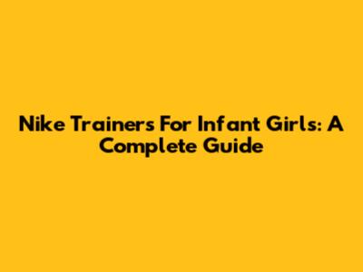 Nike Trainers For Infant Girls: A Complete Guide