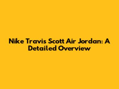 Nike Travis Scott Air Jordan: A Detailed Overview