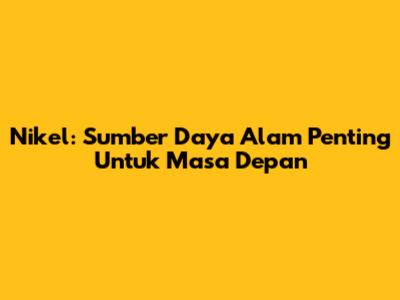 Nikel: Sumber Daya Alam Penting Untuk Masa Depan