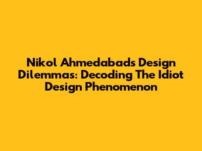 Nikol Ahmedabad's Design Dilemmas: Decoding The 'Idiot Design' Phenomenon