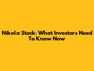 Nikola Stock: What Investors Need To Know Now