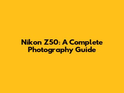 Nikon Z50: A Complete Photography Guide
