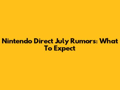 Nintendo Direct July Rumors: What To Expect