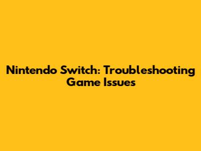 Nintendo Switch: Troubleshooting Game Issues