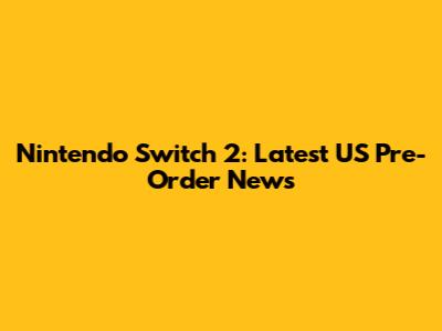 Nintendo Switch 2: Latest US Pre-Order News