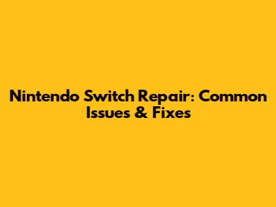 Nintendo Switch Repair: Common Issues & Fixes