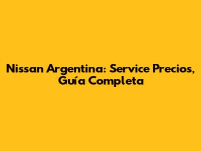 Nissan Argentina: Service Precios, Guía Completa