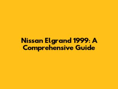 Nissan Elgrand 1999: A Comprehensive Guide