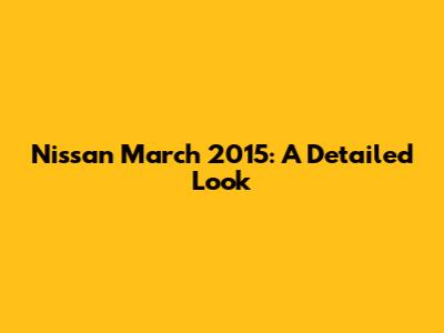 Nissan March 2015: A Detailed Look