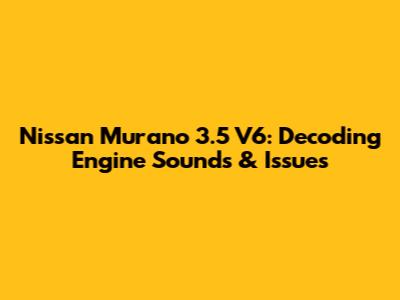 Nissan Murano 3.5 V6: Decoding Engine Sounds & Issues