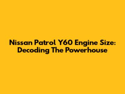 Nissan Patrol Y60 Engine Size: Decoding The Powerhouse
