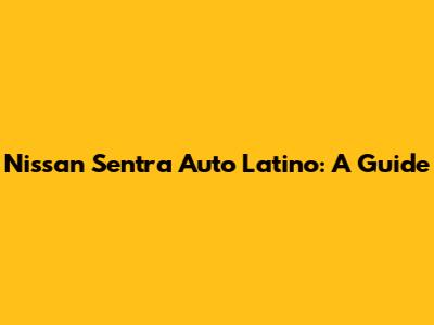 Nissan Sentra Auto Latino: A Guide