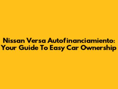 Nissan Versa Autofinanciamiento: Your Guide To Easy Car Ownership