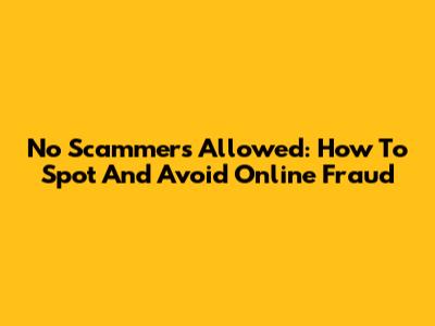 No Scammers Allowed: How To Spot And Avoid Online Fraud