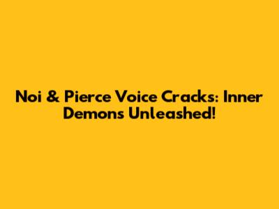 Noi & Pierce Voice Cracks: Inner Demons Unleashed!
