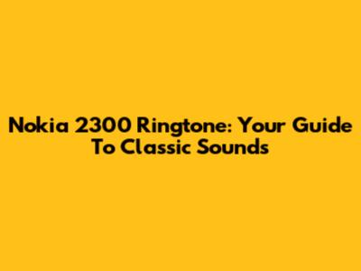 Nokia 2300 Ringtone: Your Guide To Classic Sounds
