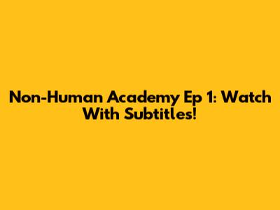 Non-Human Academy Ep 1: Watch With Subtitles!