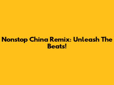 Nonstop China Remix: Unleash The Beats!