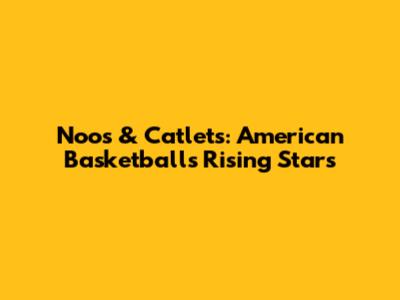 Noos & Catlets: American Basketball's Rising Stars