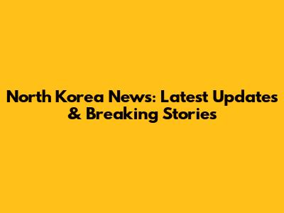 North Korea News: Latest Updates & Breaking Stories