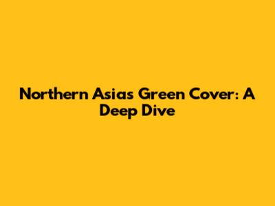 Northern Asia's Green Cover: A Deep Dive