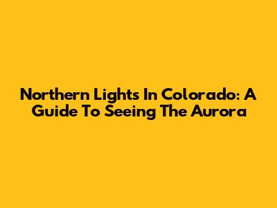 Northern Lights In Colorado: A Guide To Seeing The Aurora