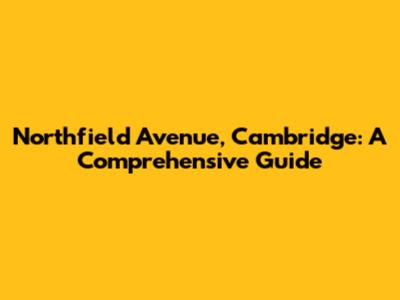 Northfield Avenue, Cambridge: A Comprehensive Guide