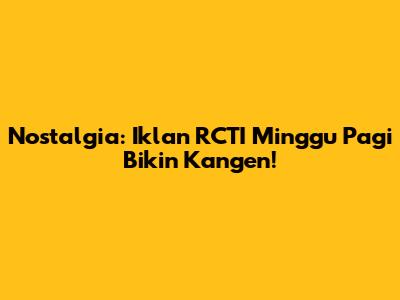 Nostalgia: Iklan RCTI Minggu Pagi Bikin Kangen!