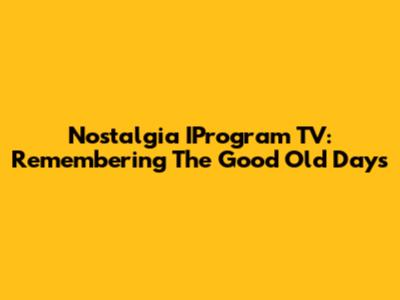 Nostalgia IProgram TV: Remembering The Good Old Days