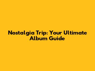 Nostalgia Trip: Your Ultimate Album Guide