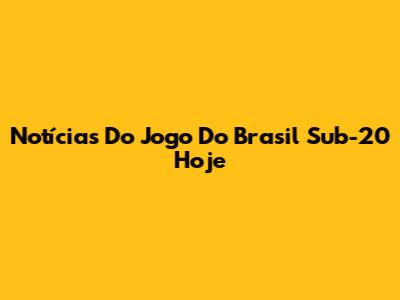 Notícias Do Jogo Do Brasil Sub-20 Hoje