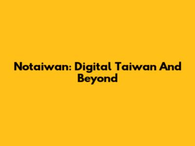 Notaiwan: Digital Taiwan And Beyond
