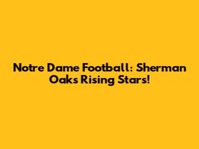 Notre Dame Football: Sherman Oaks' Rising Stars!
