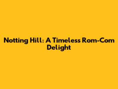 Notting Hill: A Timeless Rom-Com Delight