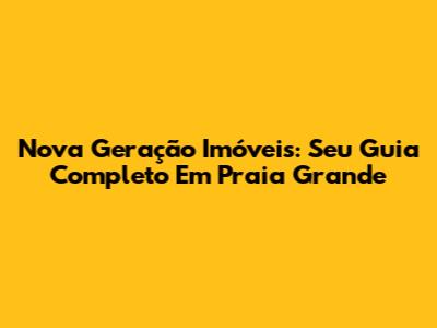 Nova Geração Imóveis: Seu Guia Completo Em Praia Grande
