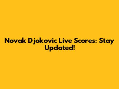 Novak Djokovic Live Scores: Stay Updated!