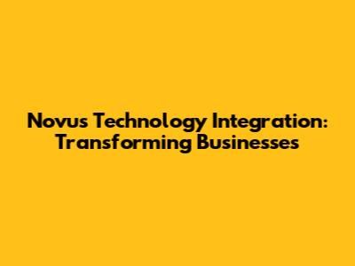Novus Technology Integration: Transforming Businesses