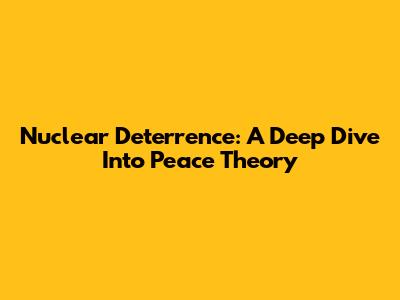 Nuclear Deterrence: A Deep Dive Into Peace Theory