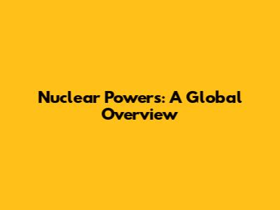 Nuclear Powers: A Global Overview