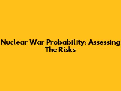 Nuclear War Probability: Assessing The Risks