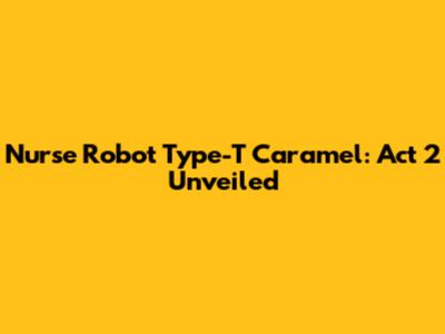 Nurse Robot Type-T Caramel: Act 2 Unveiled