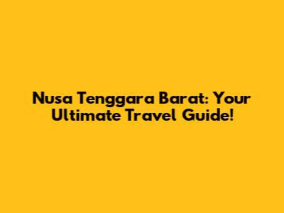 Nusa Tenggara Barat: Your Ultimate Travel Guide!