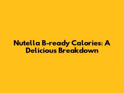 Nutella B-ready Calories: A Delicious Breakdown