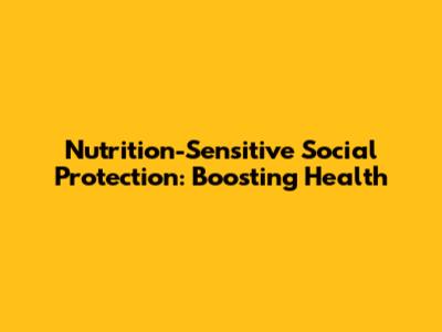Nutrition-Sensitive Social Protection: Boosting Health